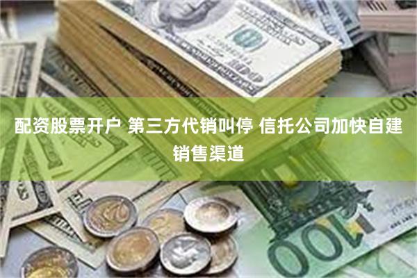 配资股票开户 第三方代销叫停 信托公司加快自建销售渠道