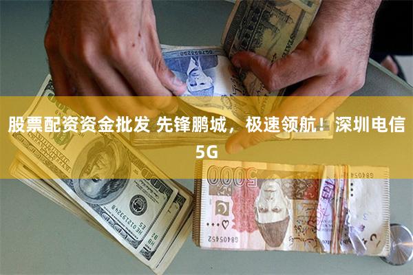股票配资资金批发 先锋鹏城，极速领航！深圳电信5G