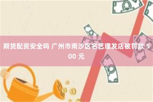 期货配资安全吗 广州市南沙区名艺理发店被罚款 500 元