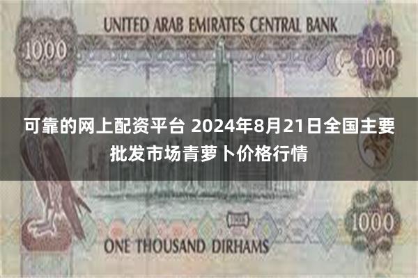 可靠的网上配资平台 2024年8月21日全国主要批发市场青萝卜价格行情