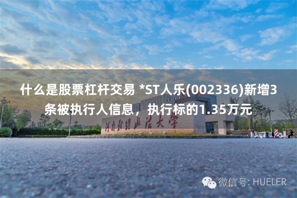 什么是股票杠杆交易 *ST人乐(002336)新增3条被执行人信息，执行标的1.35万元