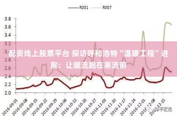 配资线上股票平台 探访呼和浩特“温暖工程”进展：让暖流跑在寒流前
