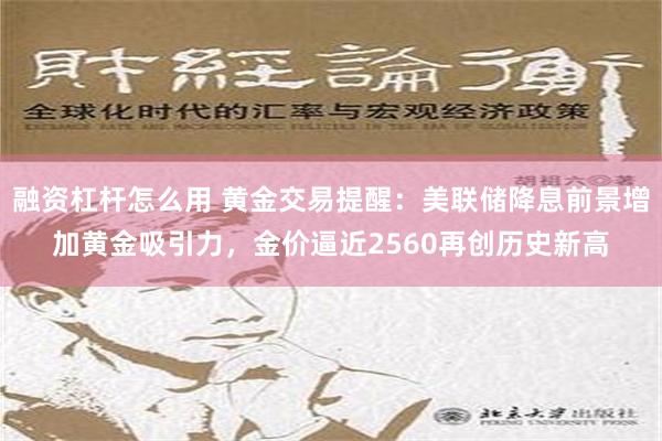 融资杠杆怎么用 黄金交易提醒：美联储降息前景增加黄金吸引力，金价逼近2560再创历史新高