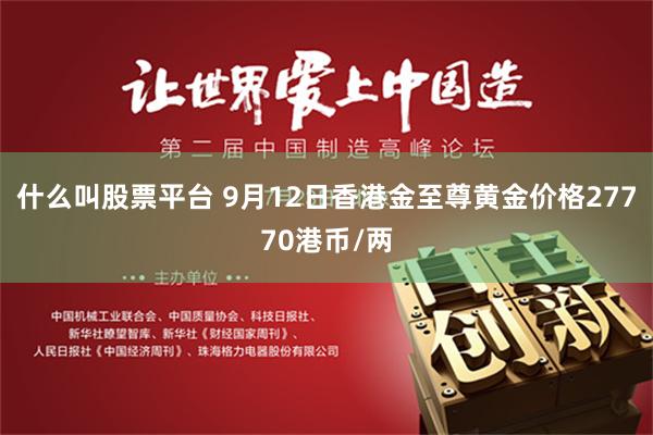 什么叫股票平台 9月12日香港金至尊黄金价格27770港币/两