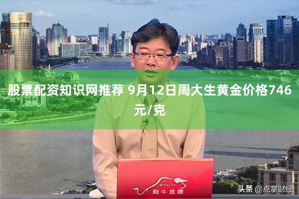 股票配资知识网推荐 9月12日周大生黄金价格746元/克