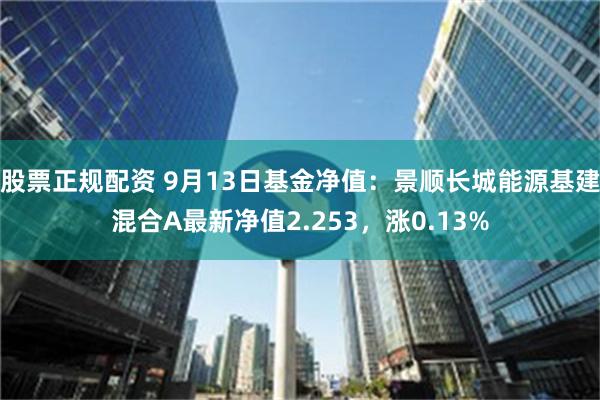 股票正规配资 9月13日基金净值：景顺长城能源基建混合A最新净值2.253，涨0.13%