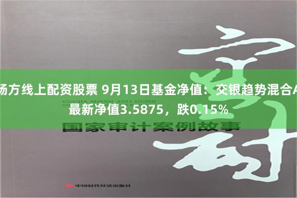 杨方线上配资股票 9月13日基金净值：交银趋势混合A最新净值3.5875，跌0.15%