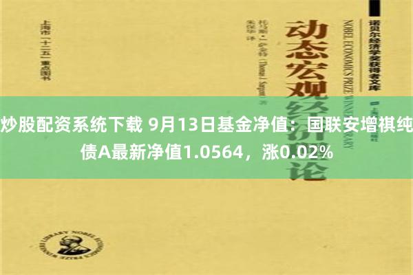 炒股配资系统下载 9月13日基金净值：国联安增祺纯债A最新净值1.0564，涨0.02%