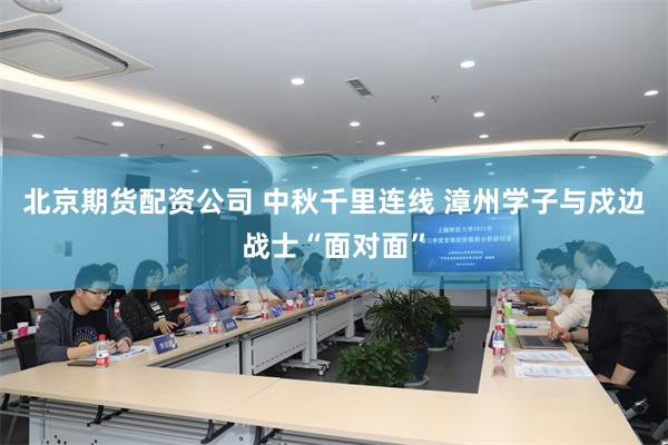 北京期货配资公司 中秋千里连线 漳州学子与戍边战士“面对面”