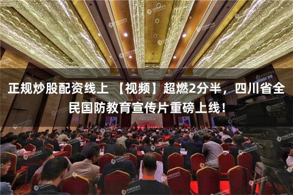 正规炒股配资线上 【视频】超燃2分半，四川省全民国防教育宣传片重磅上线！