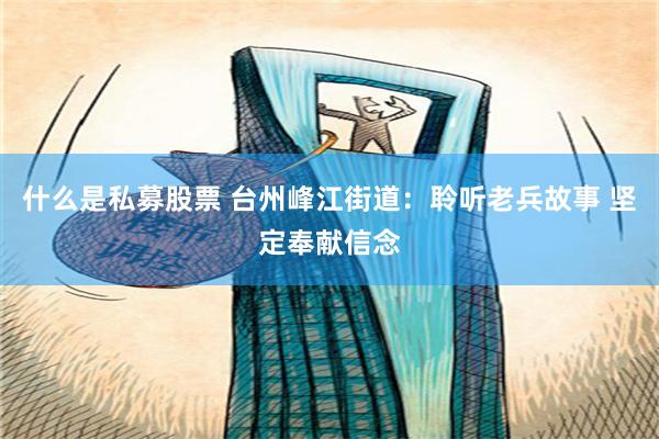 什么是私募股票 台州峰江街道：聆听老兵故事 坚定奉献信念