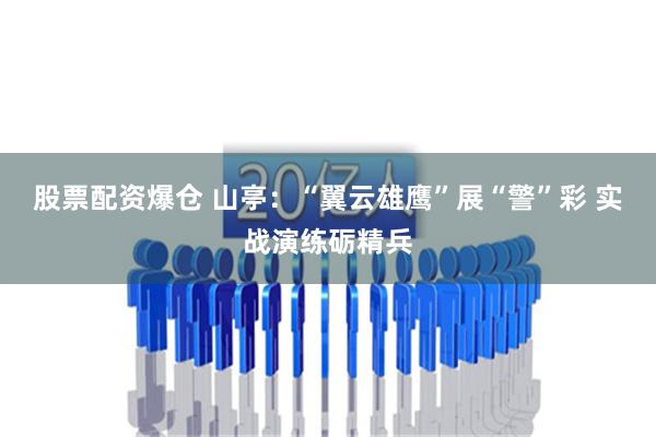 股票配资爆仓 山亭：“翼云雄鹰”展“警”彩 实战演练砺精兵
