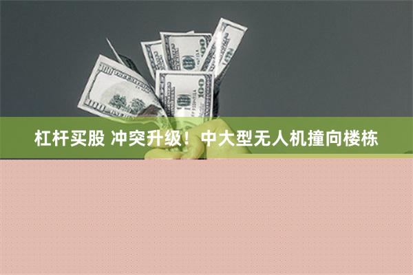 杠杆买股 冲突升级！中大型无人机撞向楼栋
