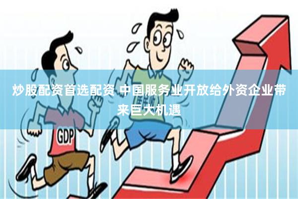 炒股配资首选配资 中国服务业开放给外资企业带来巨大机遇
