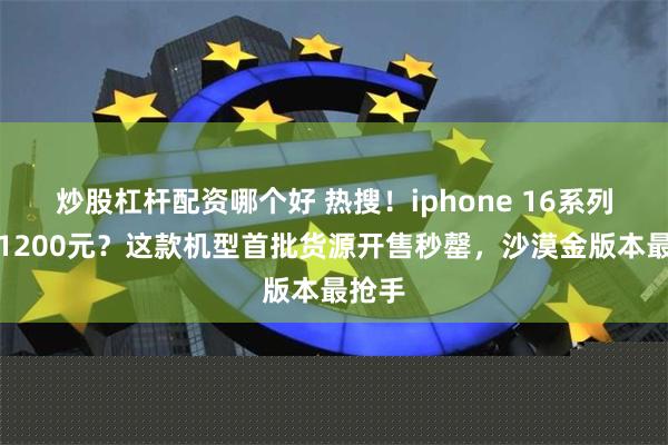 炒股杠杆配资哪个好 热搜！iphone 16系列直降1200元？这款机型首批货源开售秒罄，沙漠金版本最抢手