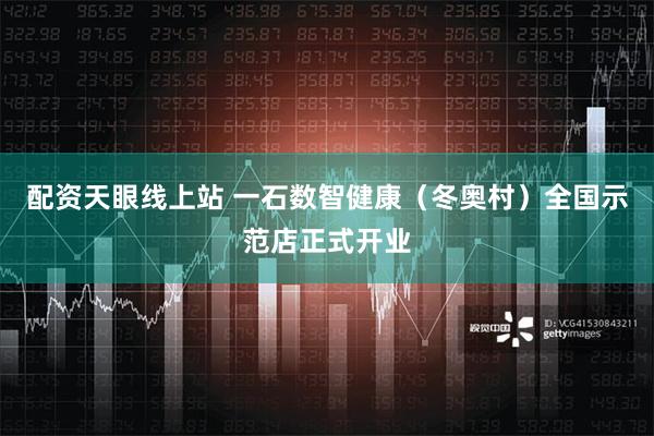 配资天眼线上站 一石数智健康（冬奥村）全国示范店正式开业