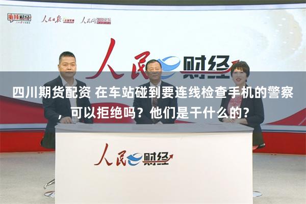 四川期货配资 在车站碰到要连线检查手机的警察，可以拒绝吗？他们是干什么的？