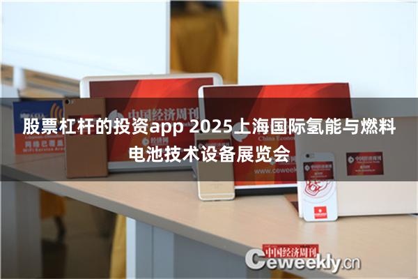 股票杠杆的投资app 2025上海国际氢能与燃料电池技术设备展览会