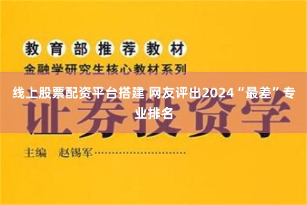 线上股票配资平台搭建 网友评出2024“最差”专业排名