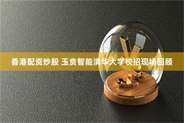 香港配资炒股 玉贲智能清华大学校招现场回顾