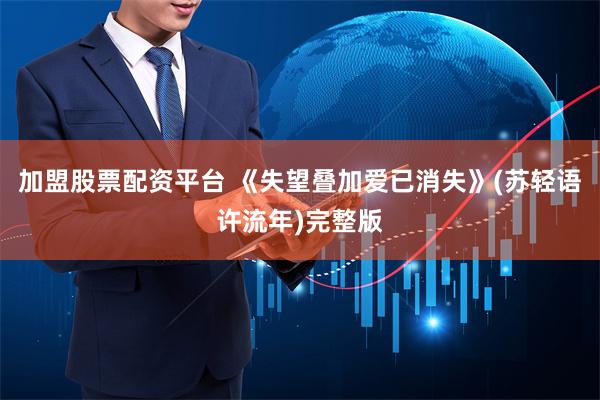 加盟股票配资平台 《失望叠加爱已消失》(苏轻语许流年)完整版
