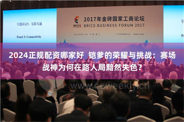 2024正规配资哪家好  铠爹的荣耀与挑战：赛场战神为何在路人局黯然失色？
