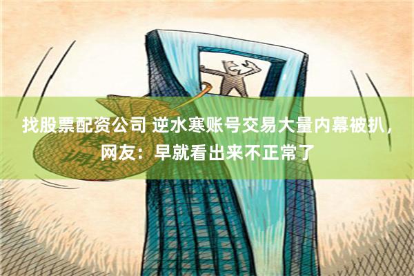 找股票配资公司 逆水寒账号交易大量内幕被扒，网友：早就看出来不正常了