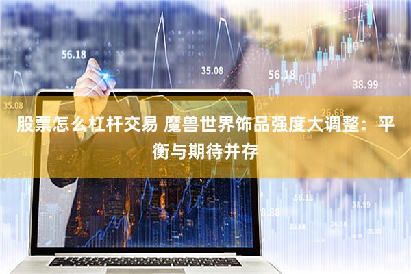 股票怎么杠杆交易 魔兽世界饰品强度大调整：平衡与期待并存
