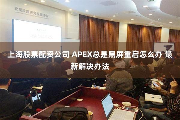 上海股票配资公司 APEX总是黑屏重启怎么办 最新解决办法