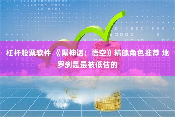 杠杆股票软件 《黑神话：悟空》精魄角色推荐 地罗刹是最被低估的