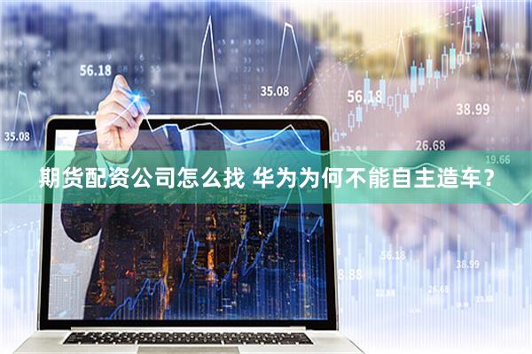 期货配资公司怎么找 华为为何不能自主造车？