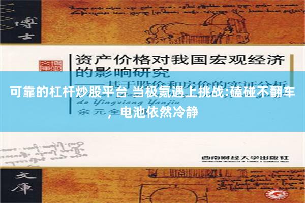 可靠的杠杆炒股平台 当极氪遇上挑战:磕碰不翻车，电池依然冷静