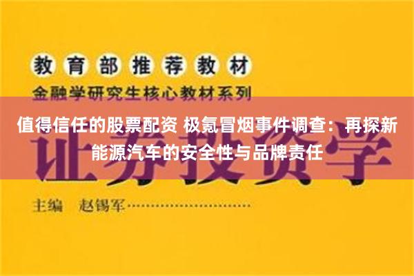 值得信任的股票配资 极氪冒烟事件调查：再探新能源汽车的安全性与品牌责任