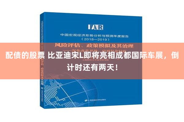 配债的股票 比亚迪宋L即将亮相成都国际车展，倒计时还有两天！