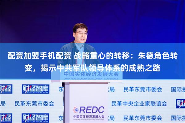 配资加盟手机配资 战略重心的转移：朱德角色转变，揭示中共军队领导体系的成熟之路