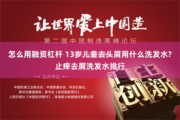 怎么用融资杠杆 13岁儿童去头屑用什么洗发水?止痒去屑洗发水排行