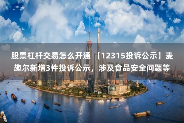 股票杠杆交易怎么开通 【12315投诉公示】麦趣尔新增3件投诉公示,涉及食品安全问题等