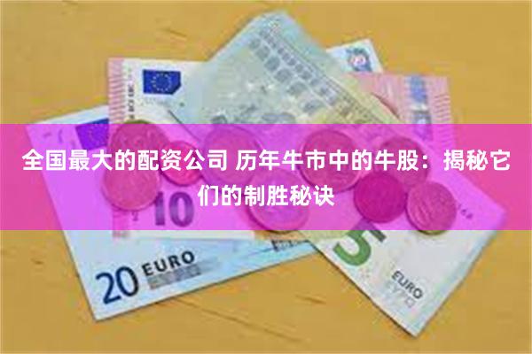 全国最大的配资公司 历年牛市中的牛股：揭秘它们的制胜秘诀