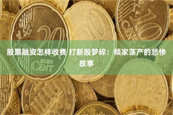 股票融资怎样收费 打新股梦碎：倾家荡产的悲惨故事