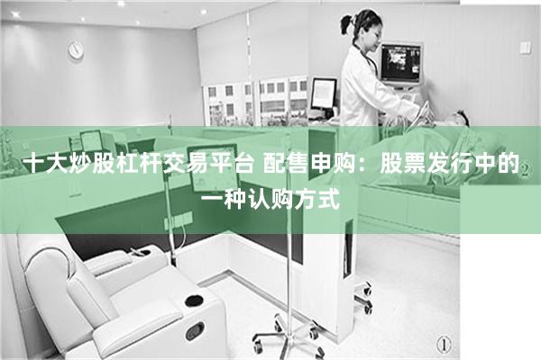十大炒股杠杆交易平台 配售申购：股票发行中的一种认购方式