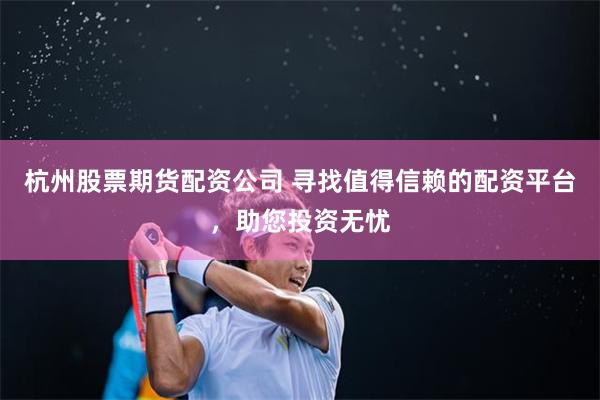 杭州股票期货配资公司 寻找值得信赖的配资平台，助您投资无忧