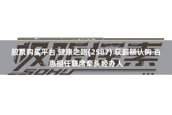 股票购买平台 健康之路(2587) 获超额认购 百惠担任联席牵头经办人