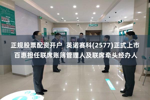 正规股票配资开户  英诺赛科(2577)正式上市 百惠担任联席账簿管理人及联席牵头经办人