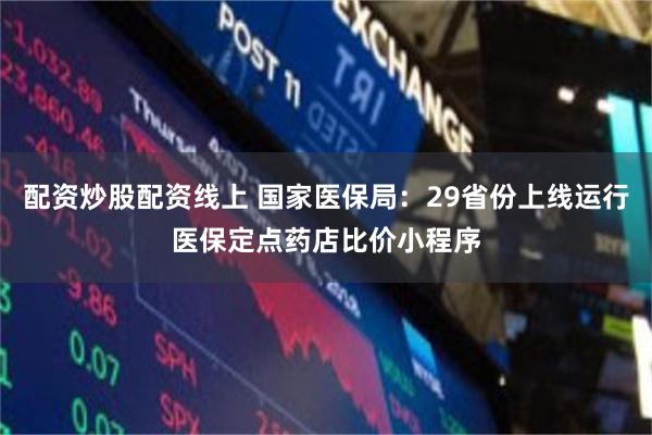 配资炒股配资线上 国家医保局：29省份上线运行医保定点药店比价小程序