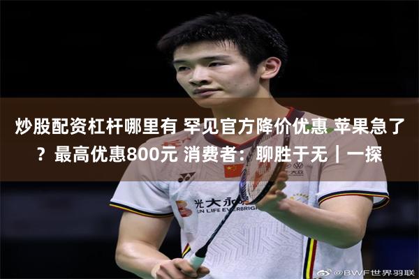 炒股配资杠杆哪里有 罕见官方降价优惠 苹果急了？最高优惠800元 消费者：聊胜于无｜一探