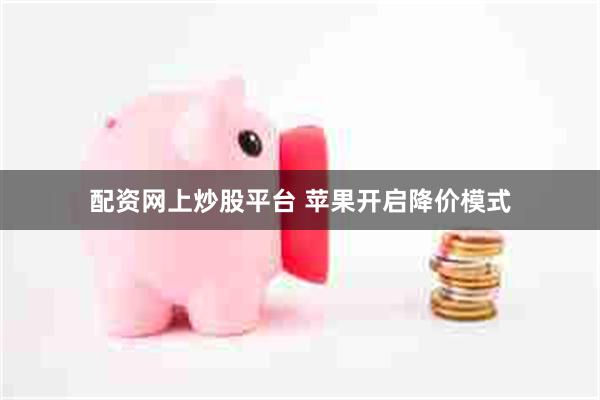 配资网上炒股平台 苹果开启降价模式