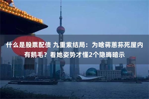 什么是股票配债 九重紫结局：为啥蒋蕙荪死屋内有鹅毛？看她姿势才懂2个隐晦暗示