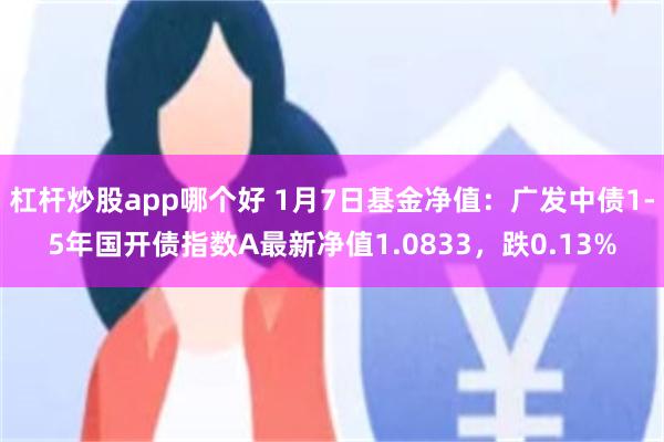 杠杆炒股app哪个好 1月7日基金净值：广发中债1-5年国开债指数A最新净值1.0833，跌0.13%