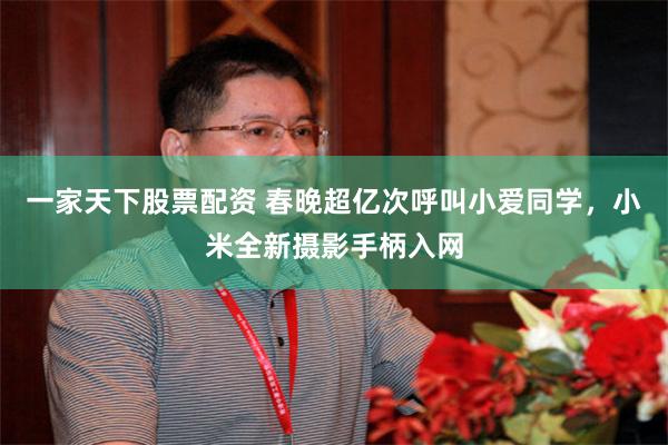 一家天下股票配资 春晚超亿次呼叫小爱同学，小米全新摄影手柄入网