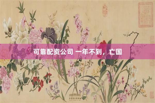 可靠配资公司 一年不到，亡国